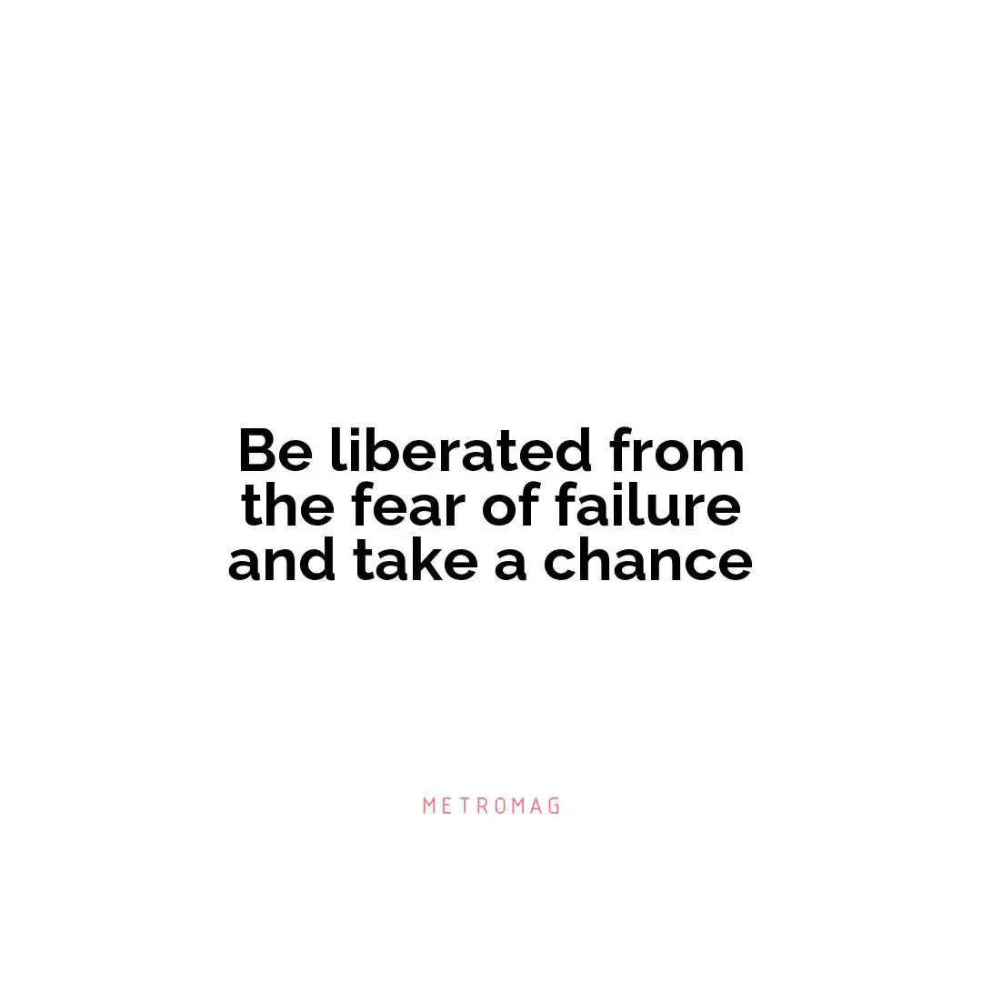 Be liberated from the fear of failure and take a chance