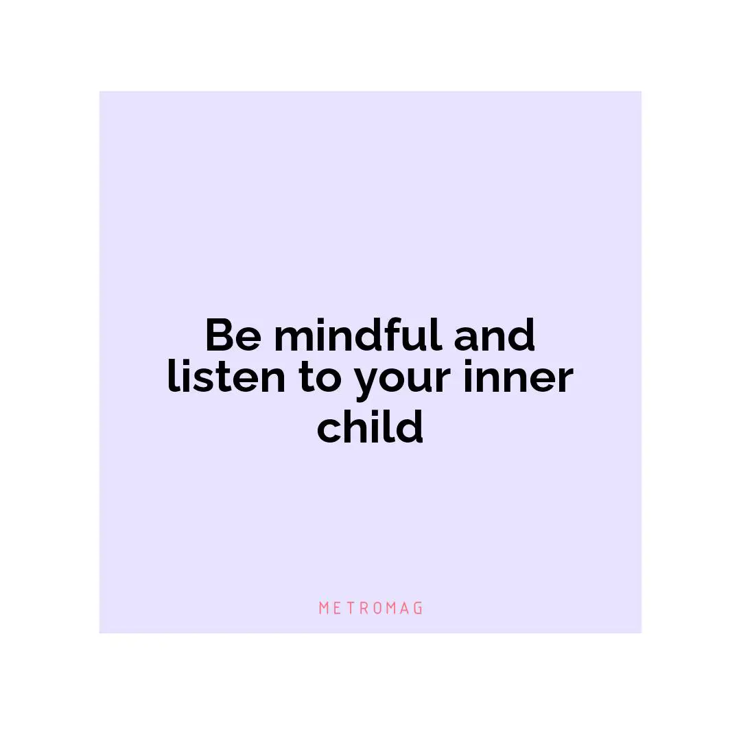 Be mindful and listen to your inner child