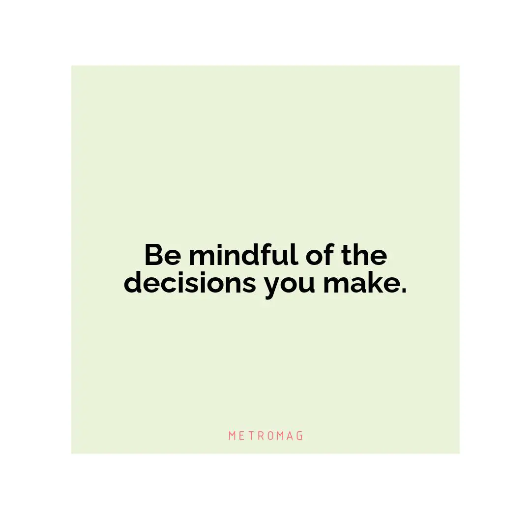 Be mindful of the decisions you make.