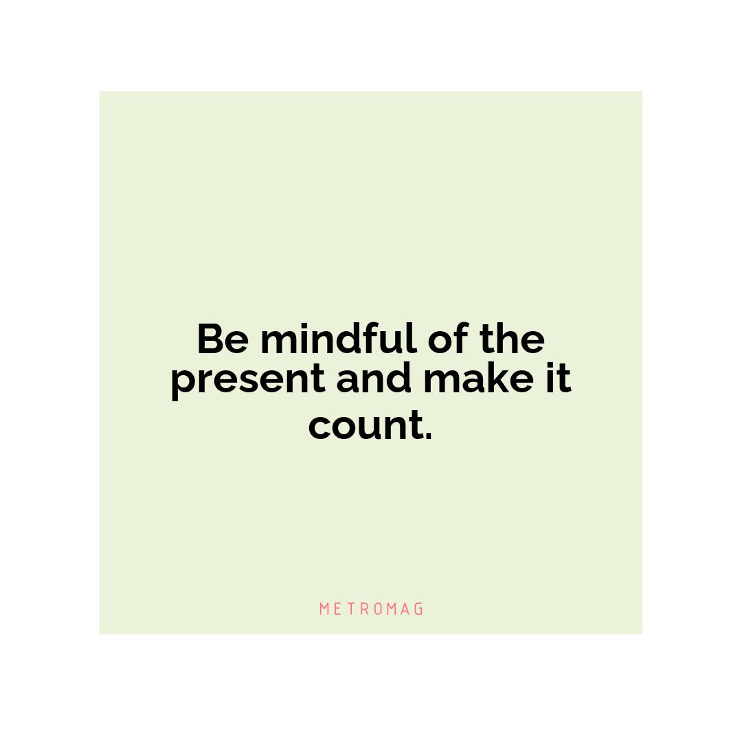 Be mindful of the present and make it count.