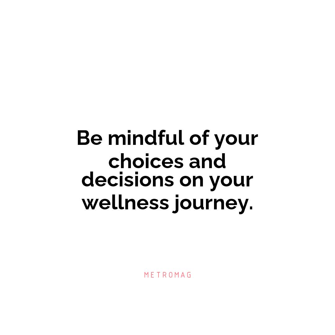 Be mindful of your choices and decisions on your wellness journey.
