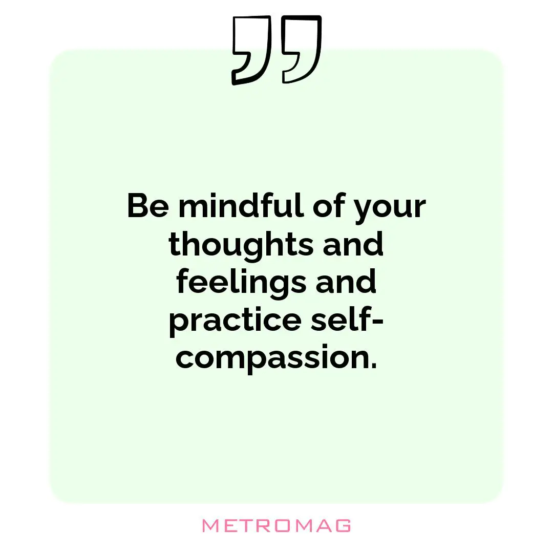 Be mindful of your thoughts and feelings and practice self-compassion.