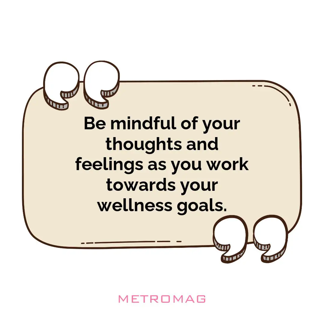 Be mindful of your thoughts and feelings as you work towards your wellness goals.