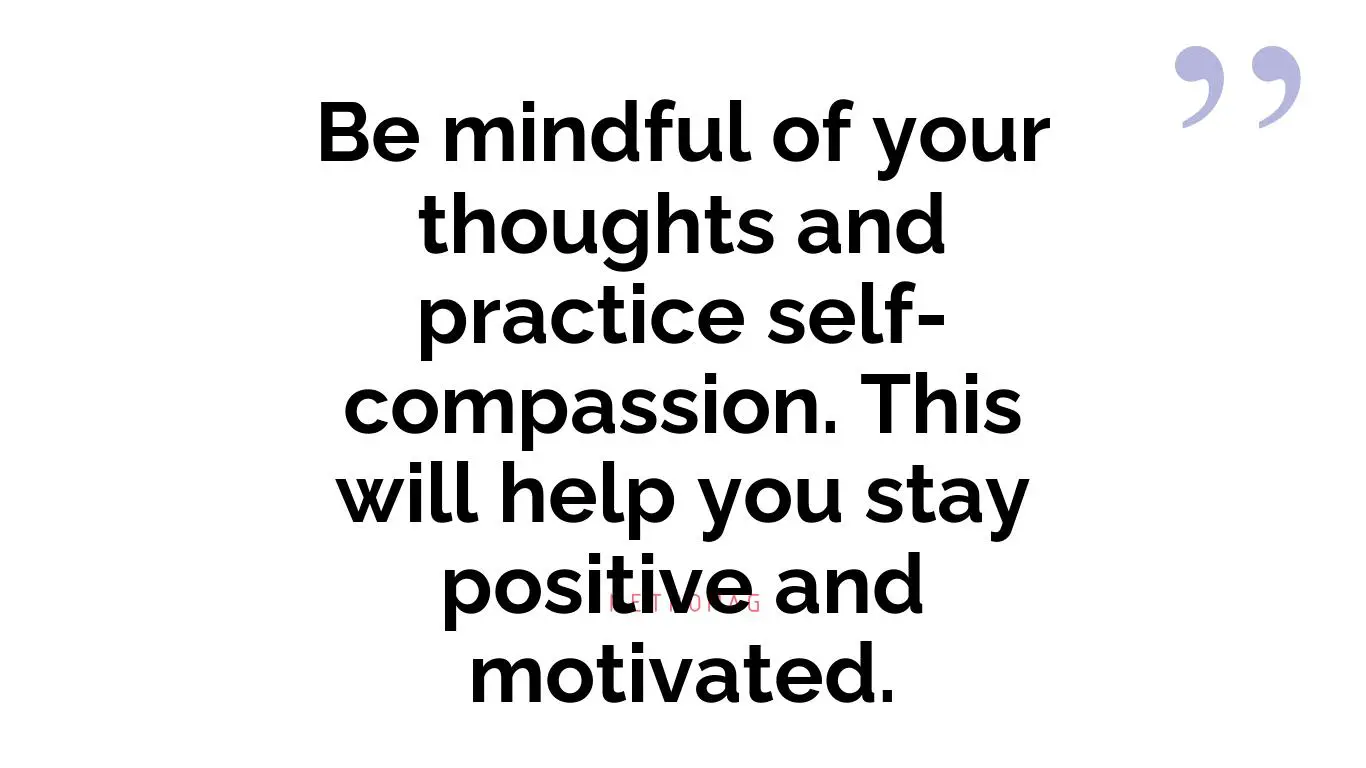Be mindful of your thoughts and practice self-compassion. This will help you stay positive and motivated.