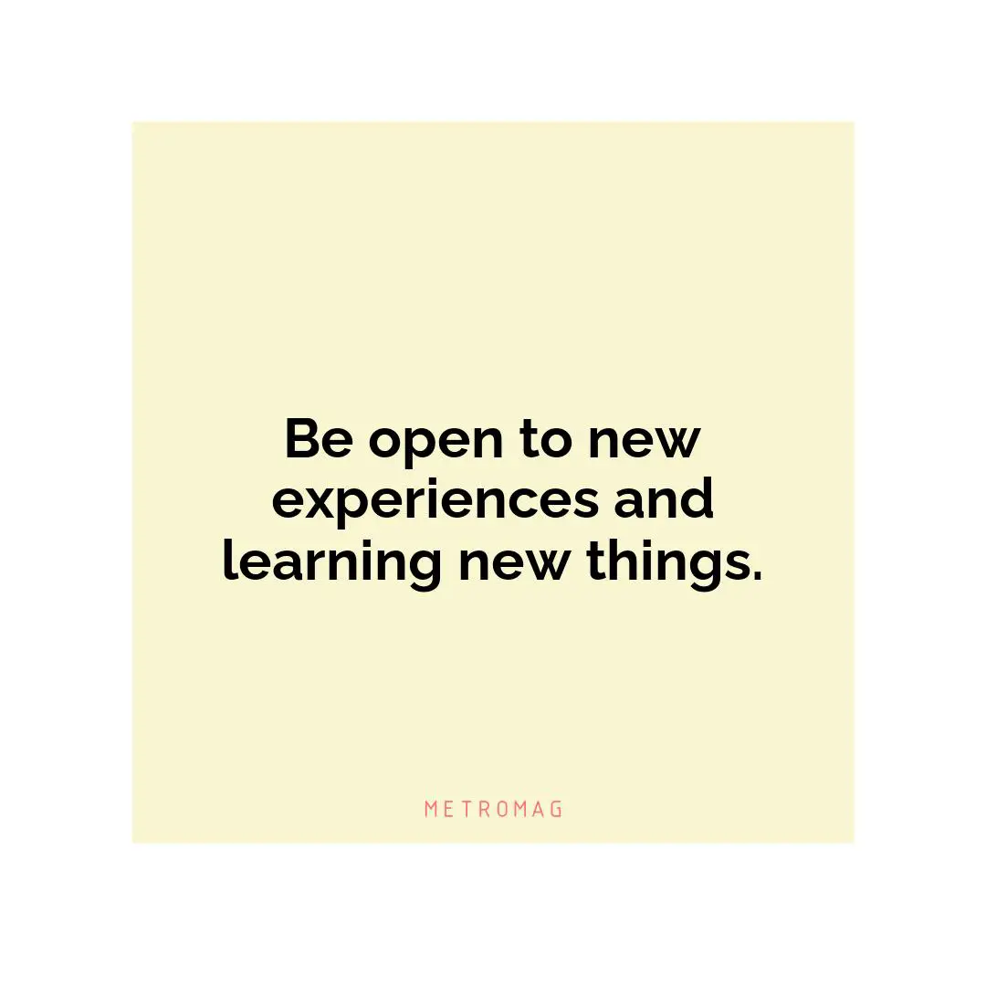Be open to new experiences and learning new things.