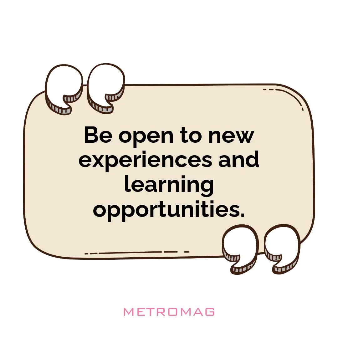 Be open to new experiences and learning opportunities.