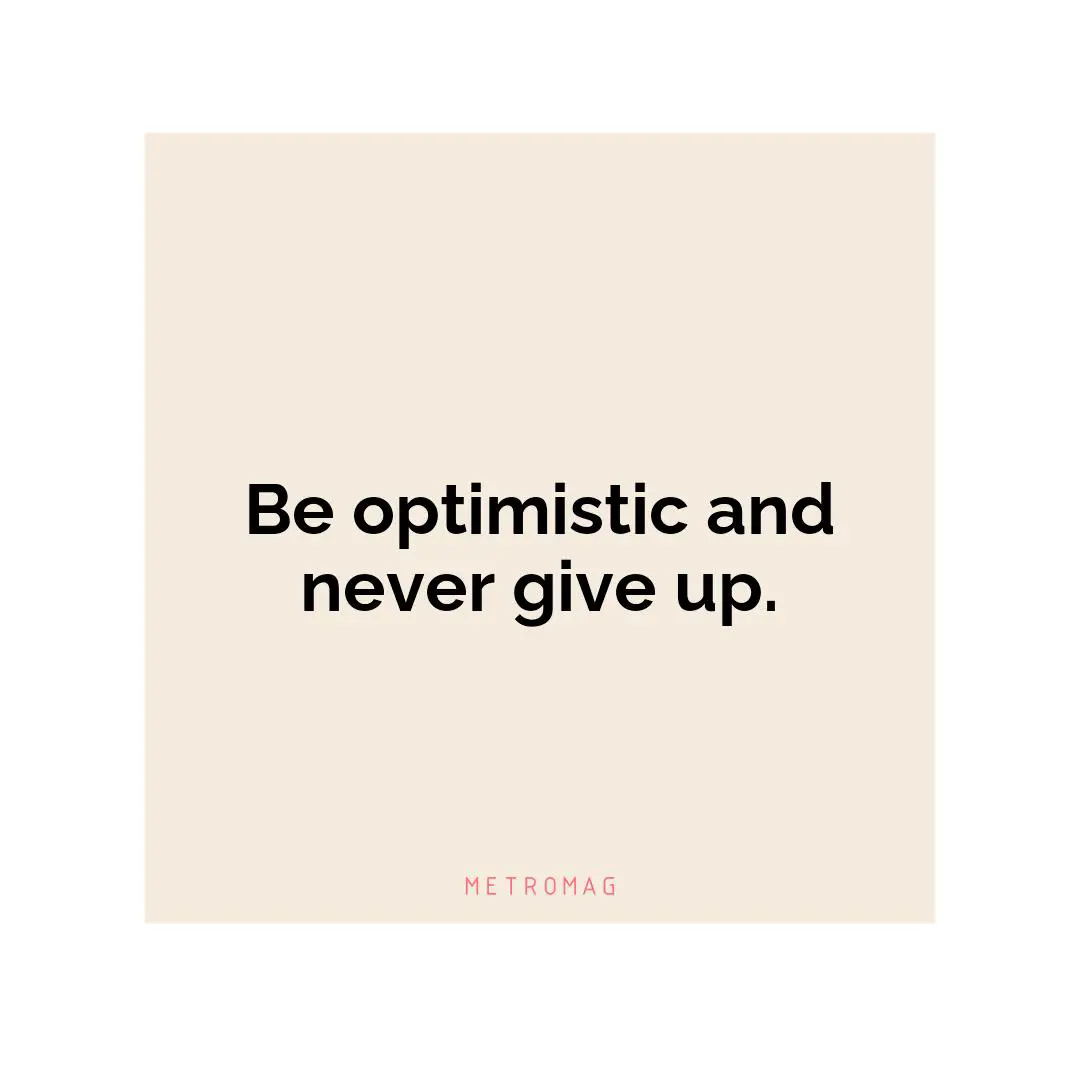 Be optimistic and never give up.
