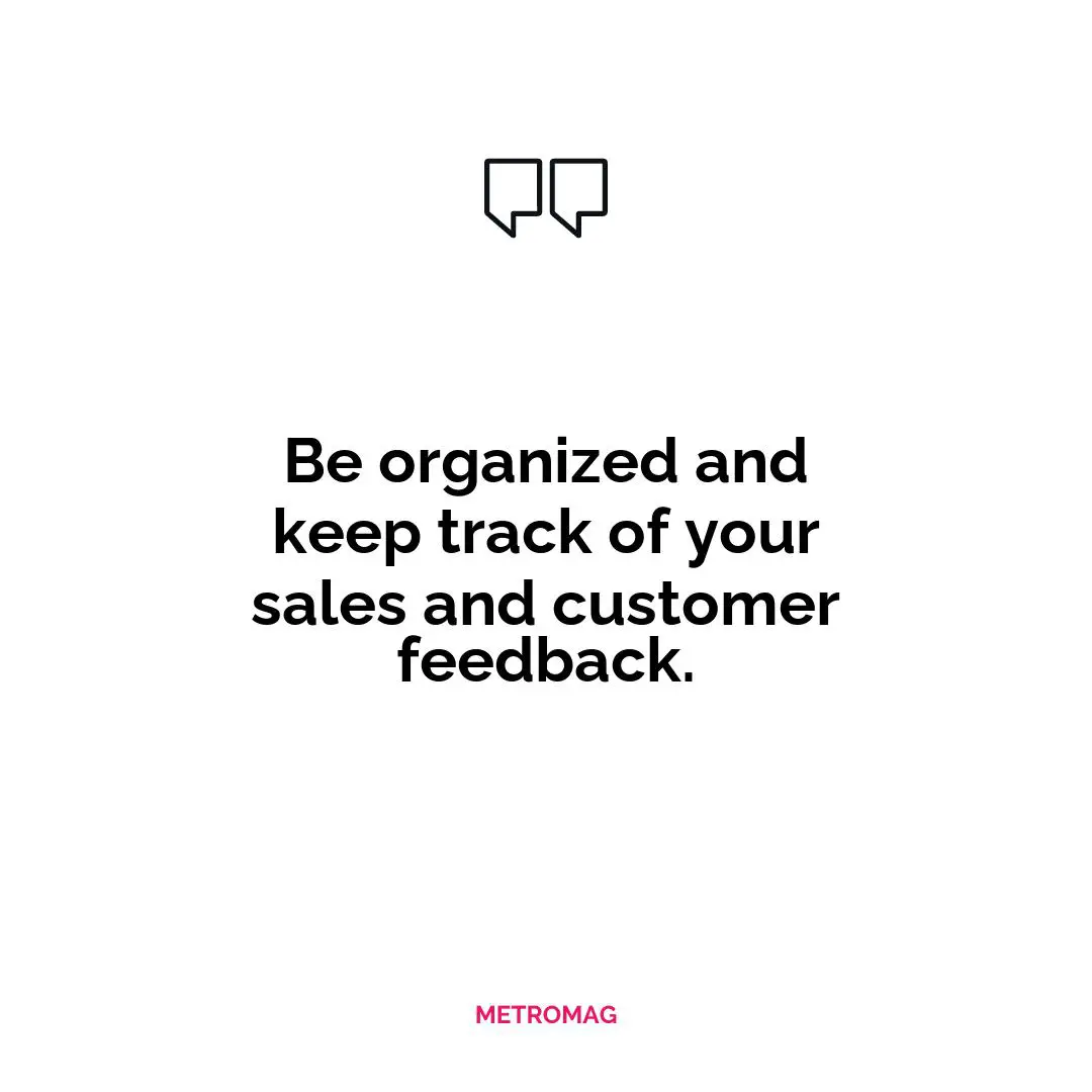 Be organized and keep track of your sales and customer feedback.