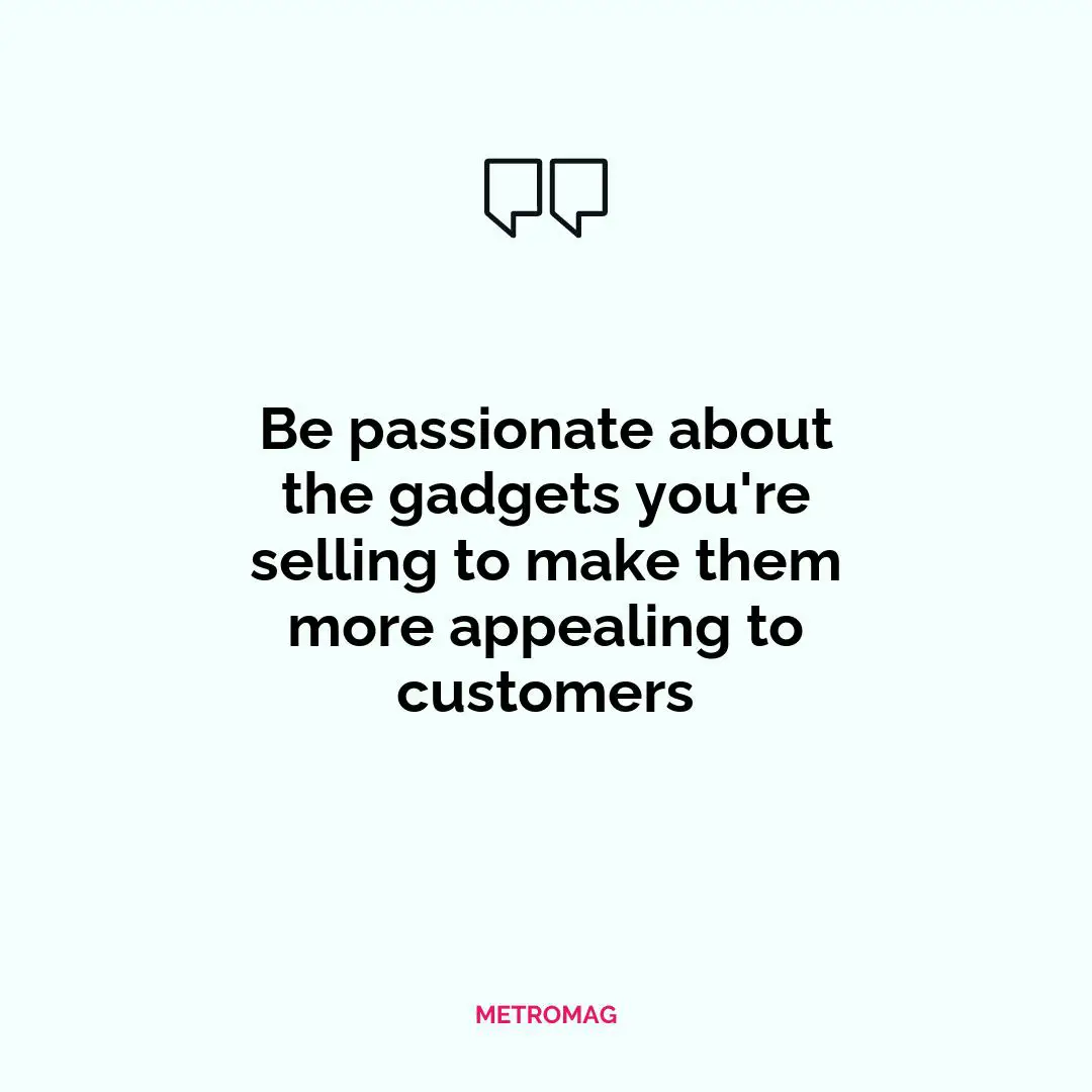 Be passionate about the gadgets you're selling to make them more appealing to customers
