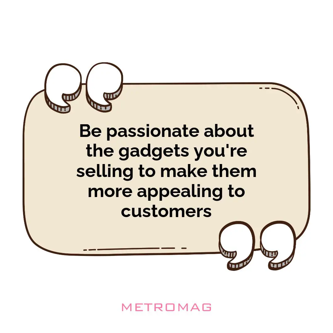 Be passionate about the gadgets you're selling to make them more appealing to customers