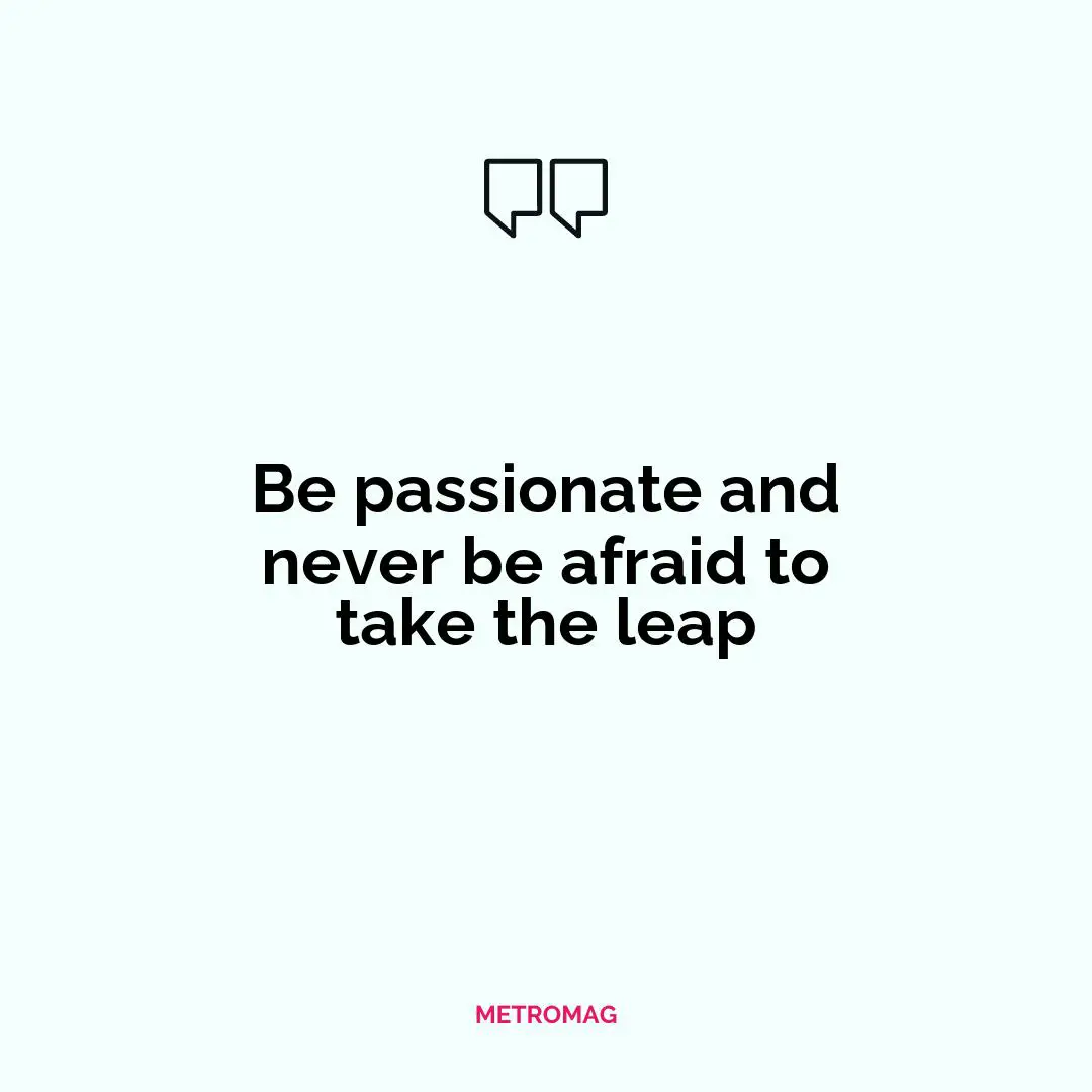 Be passionate and never be afraid to take the leap