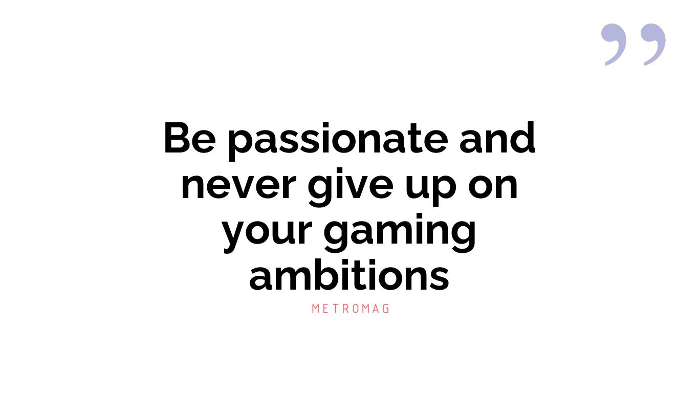 Be passionate and never give up on your gaming ambitions