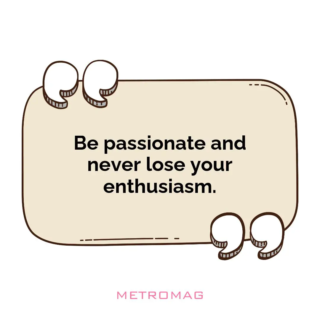 Be passionate and never lose your enthusiasm.