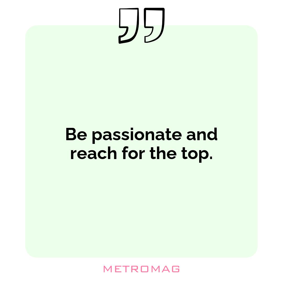 Be passionate and reach for the top.