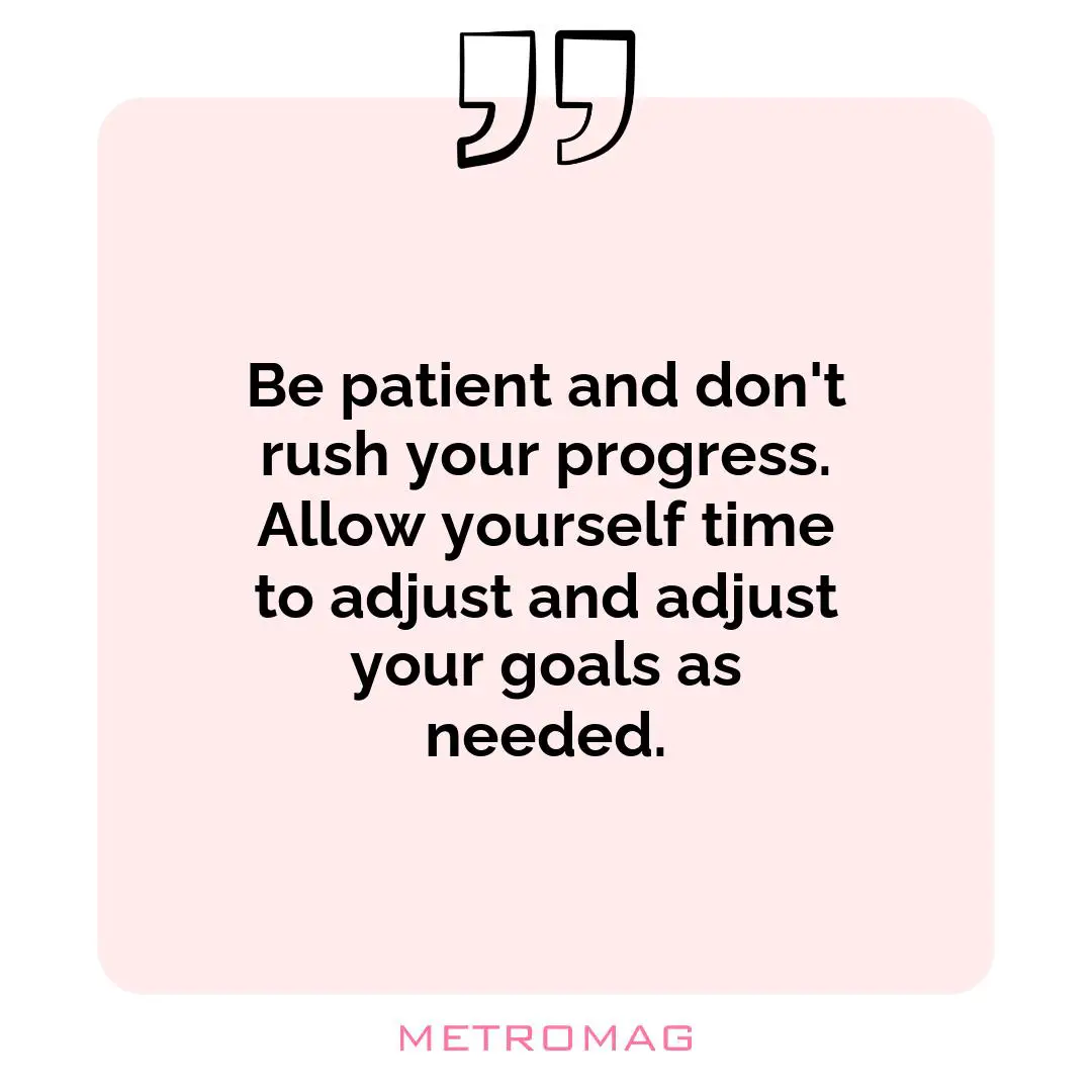 Be patient and don't rush your progress. Allow yourself time to adjust and adjust your goals as needed.