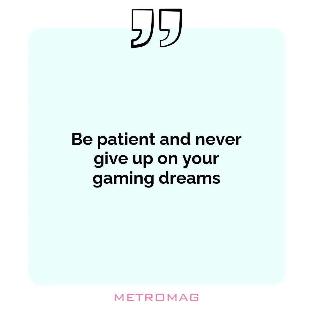 Be patient and never give up on your gaming dreams