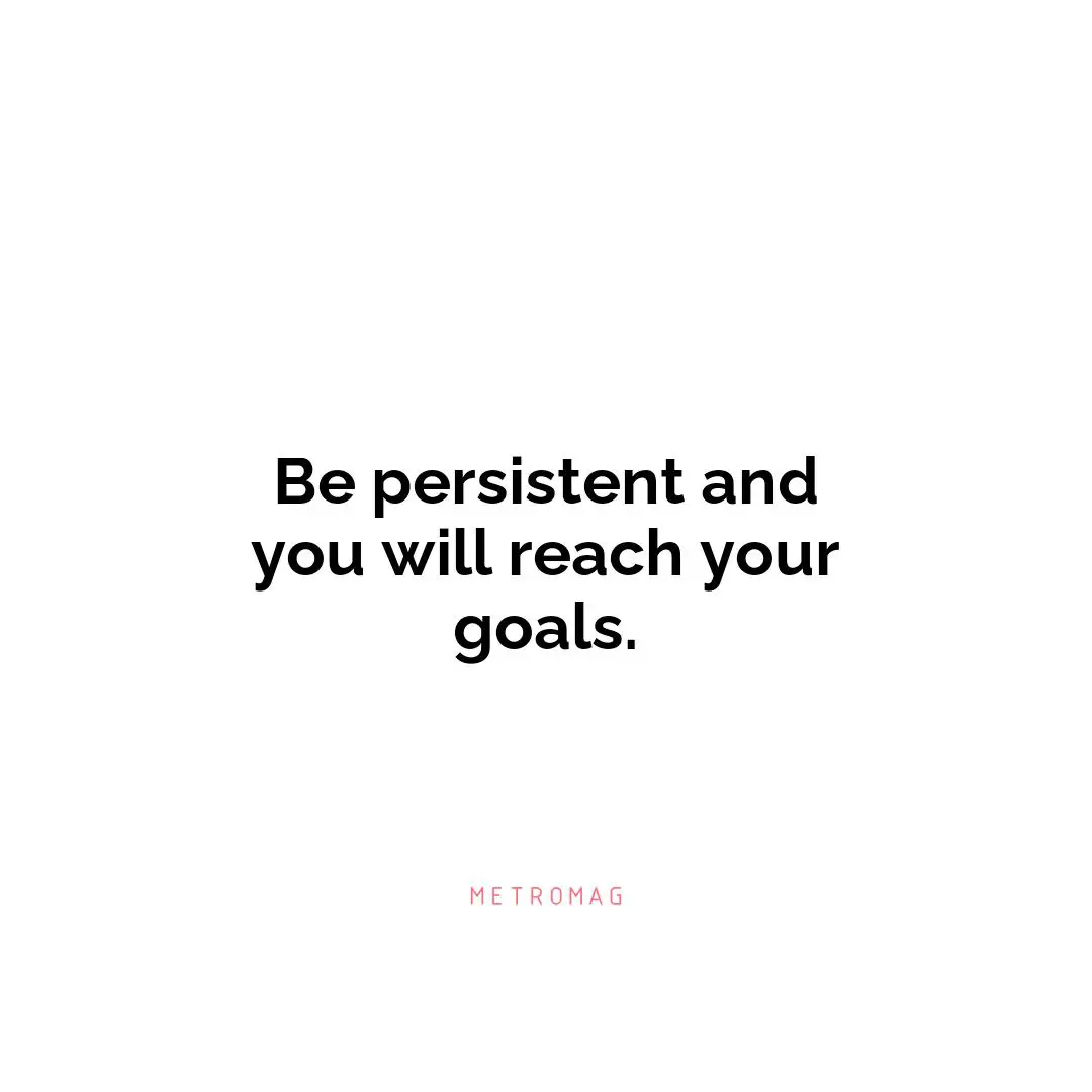 Be persistent and you will reach your goals.