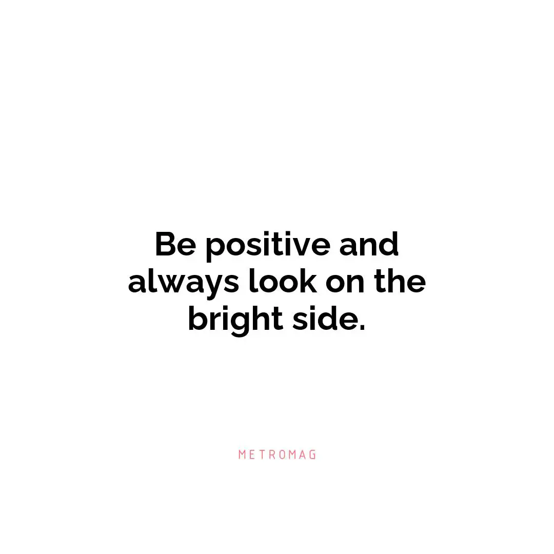Be positive and always look on the bright side.