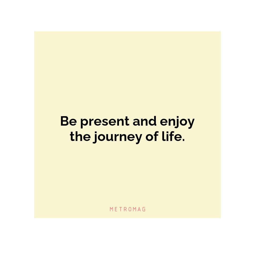 Be present and enjoy the journey of life.