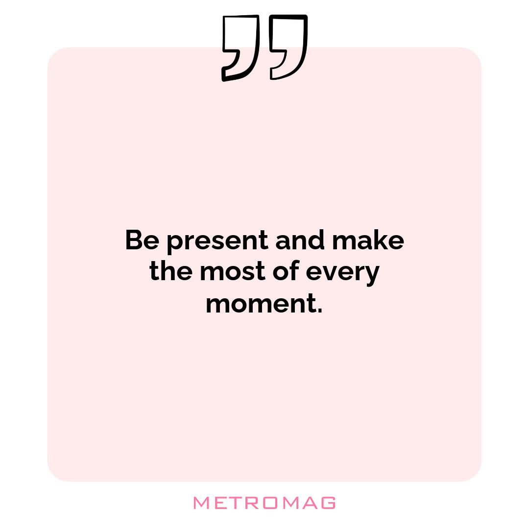 Be present and make the most of every moment.
