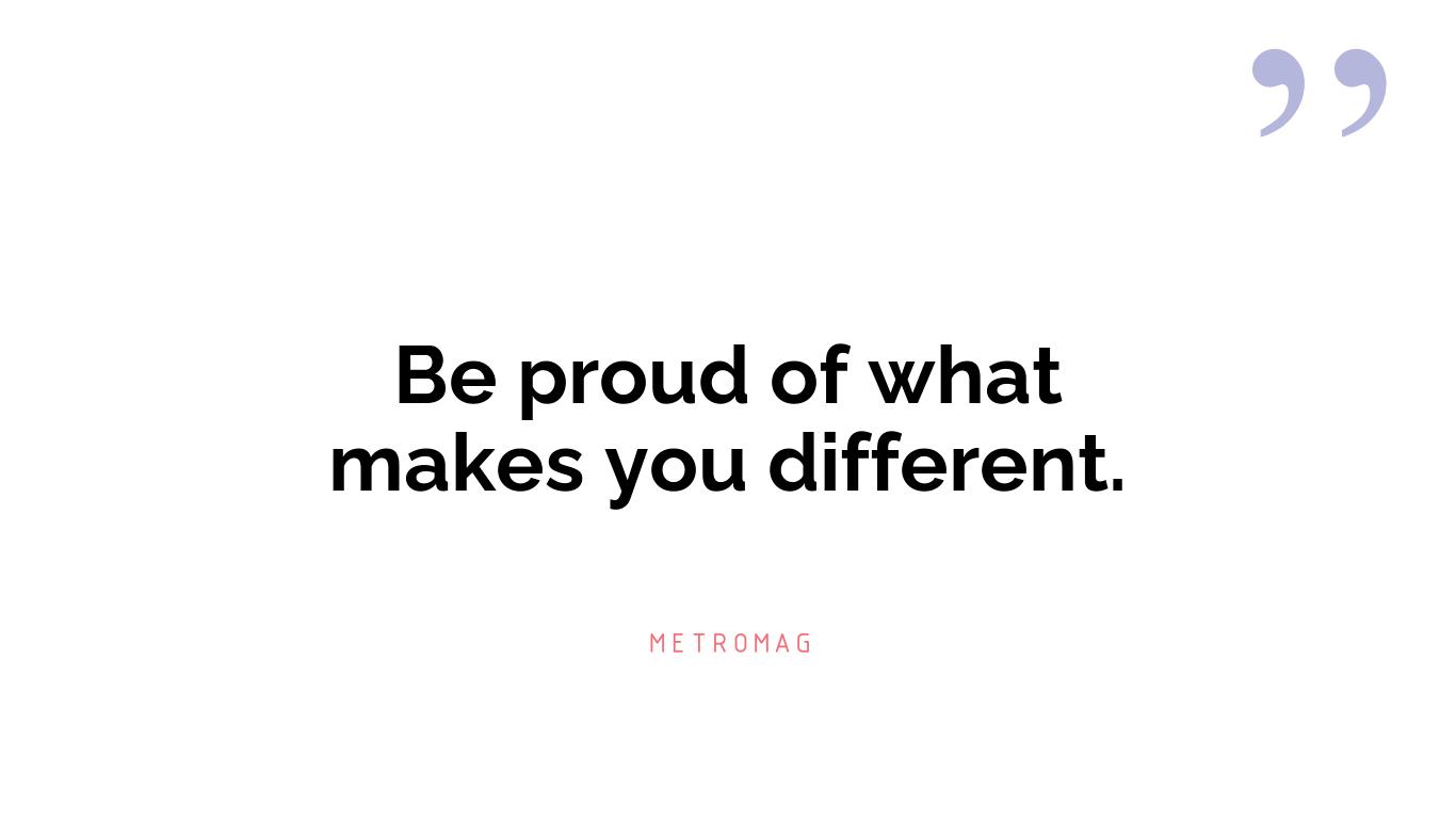Be proud of what makes you different.