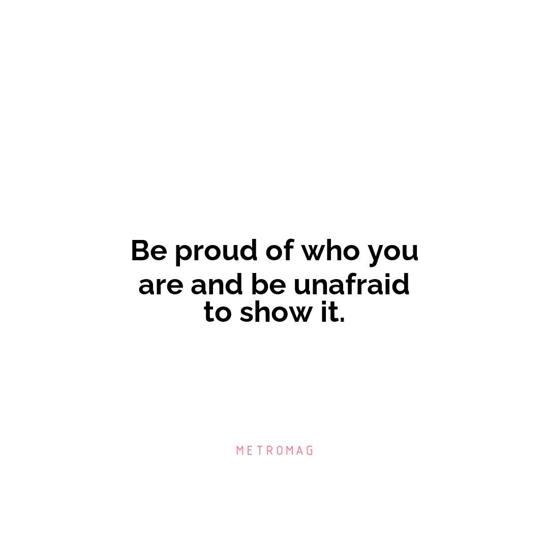 Be proud of who you are and be unafraid to show it.