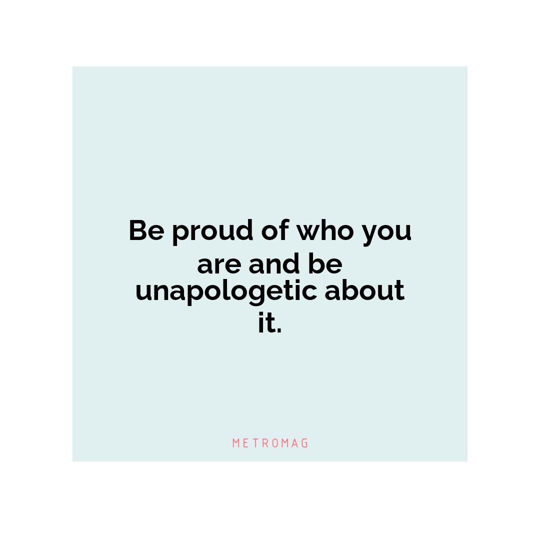 Be proud of who you are and be unapologetic about it.