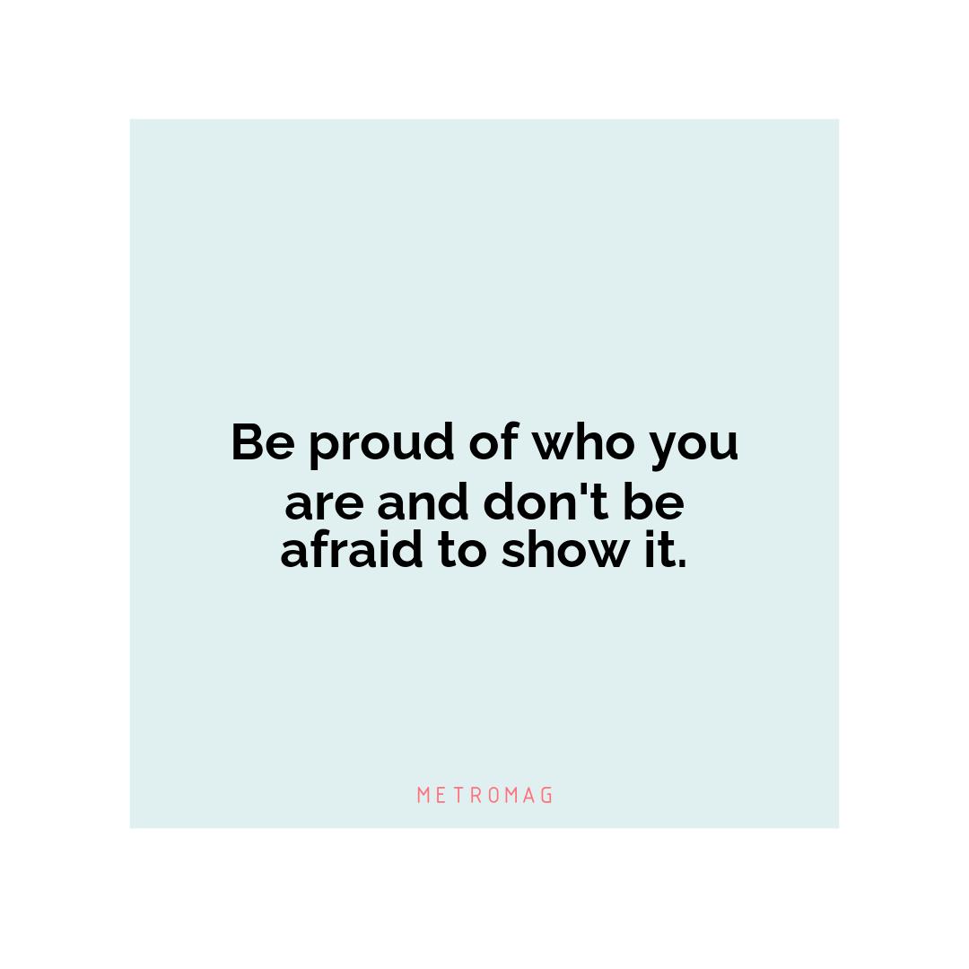 Be proud of who you are and don't be afraid to show it.