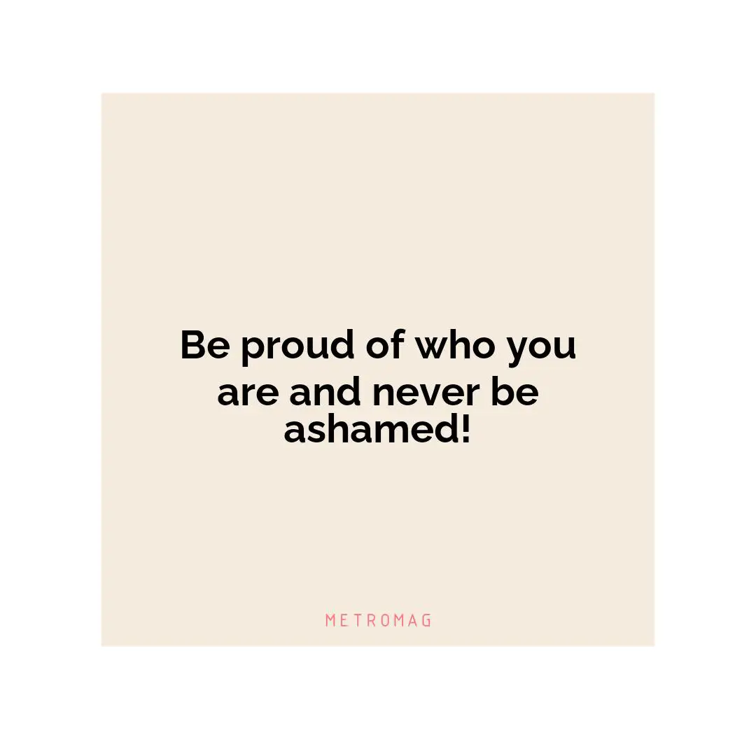 Be proud of who you are and never be ashamed!