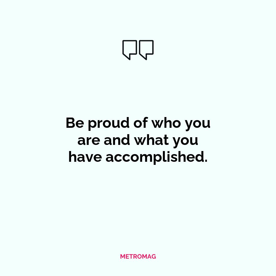 Be proud of who you are and what you have accomplished.