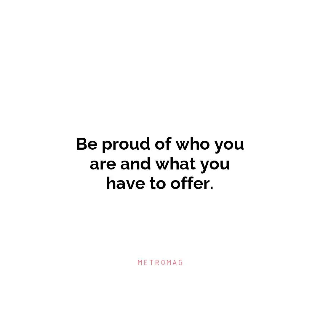 Be proud of who you are and what you have to offer.