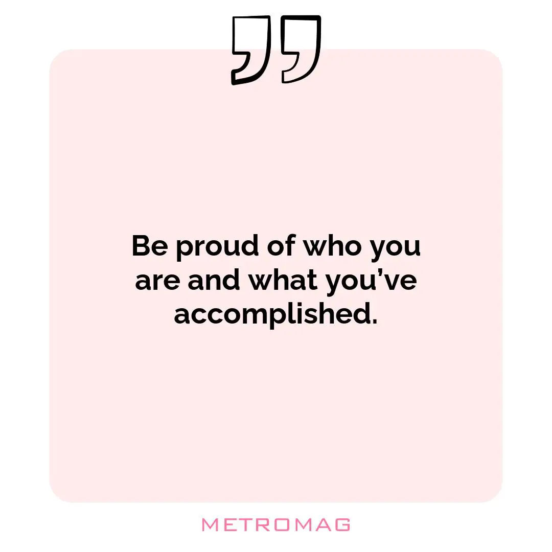 Be proud of who you are and what you’ve accomplished.