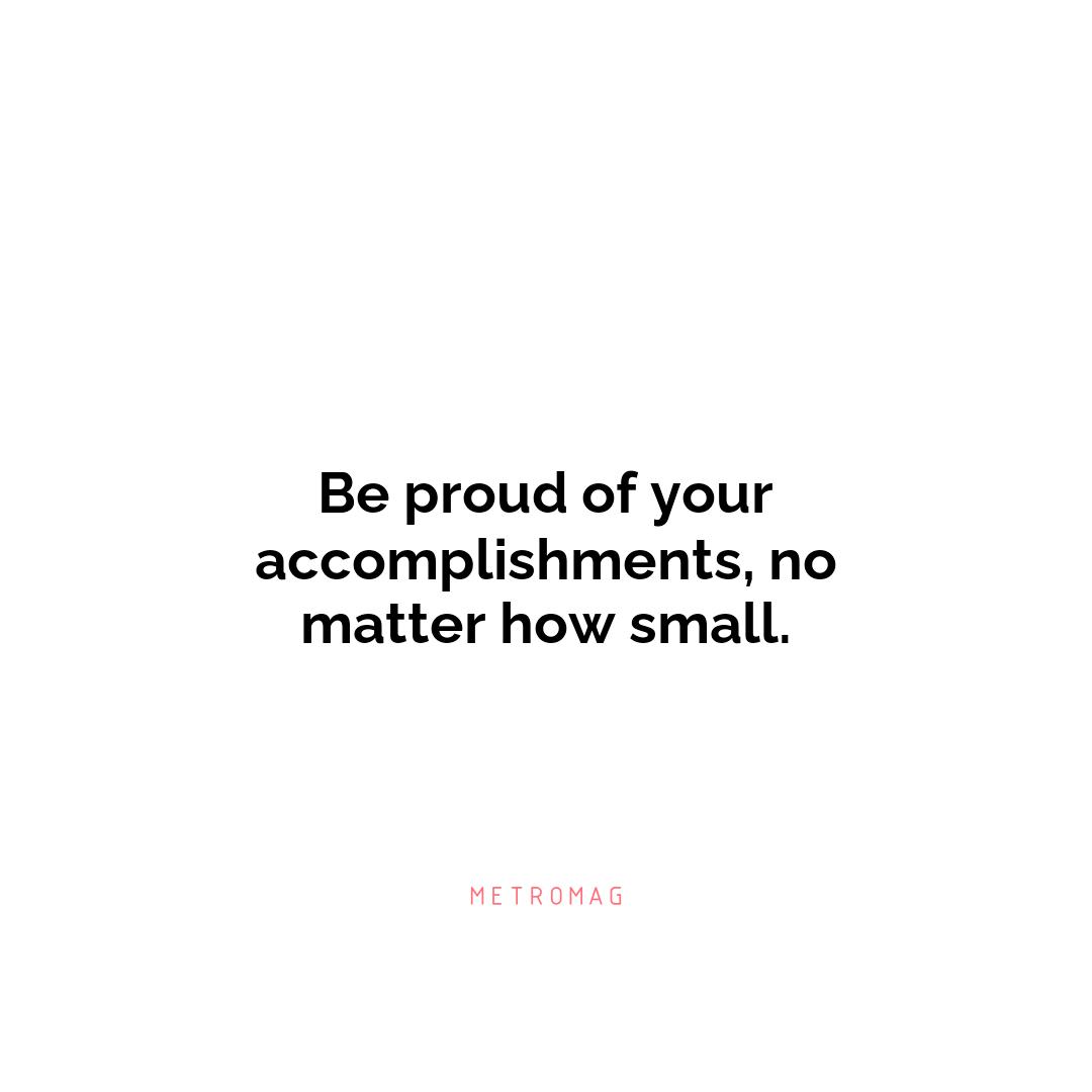 Be proud of your accomplishments, no matter how small.