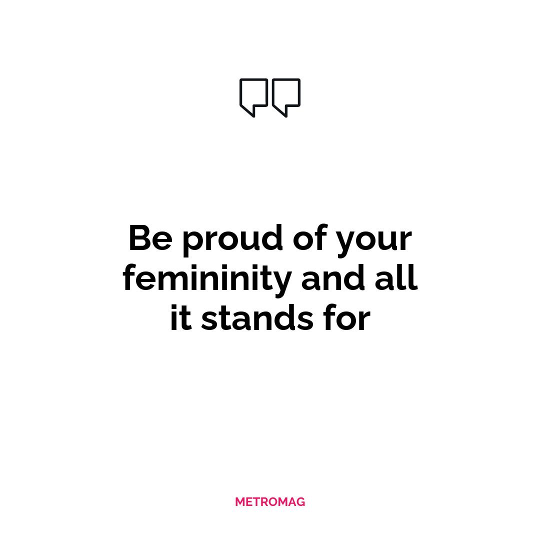 Be proud of your femininity and all it stands for