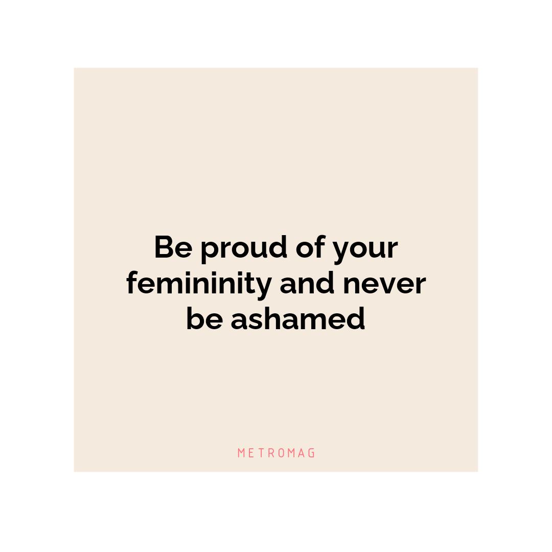Be proud of your femininity and never be ashamed
