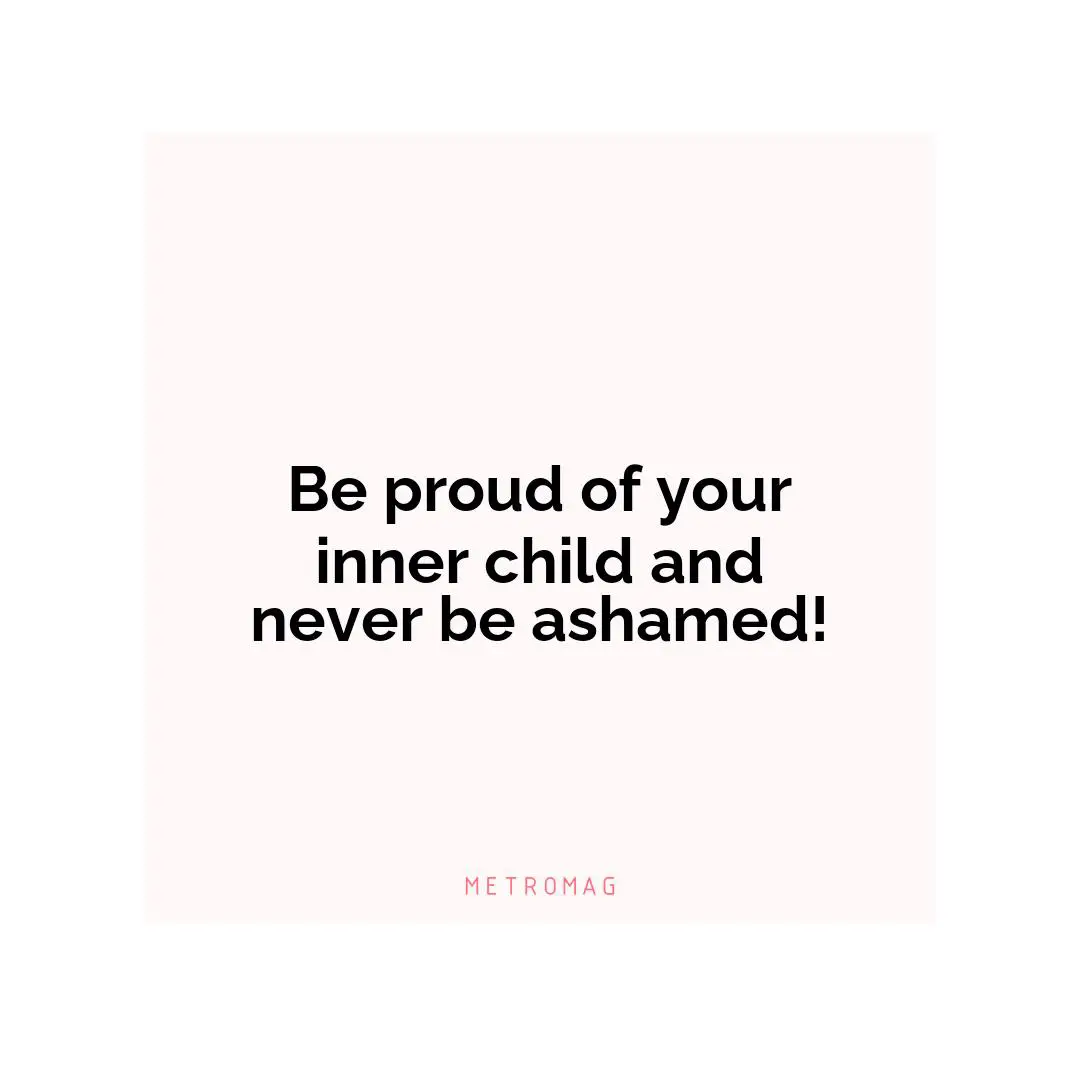 Be proud of your inner child and never be ashamed!