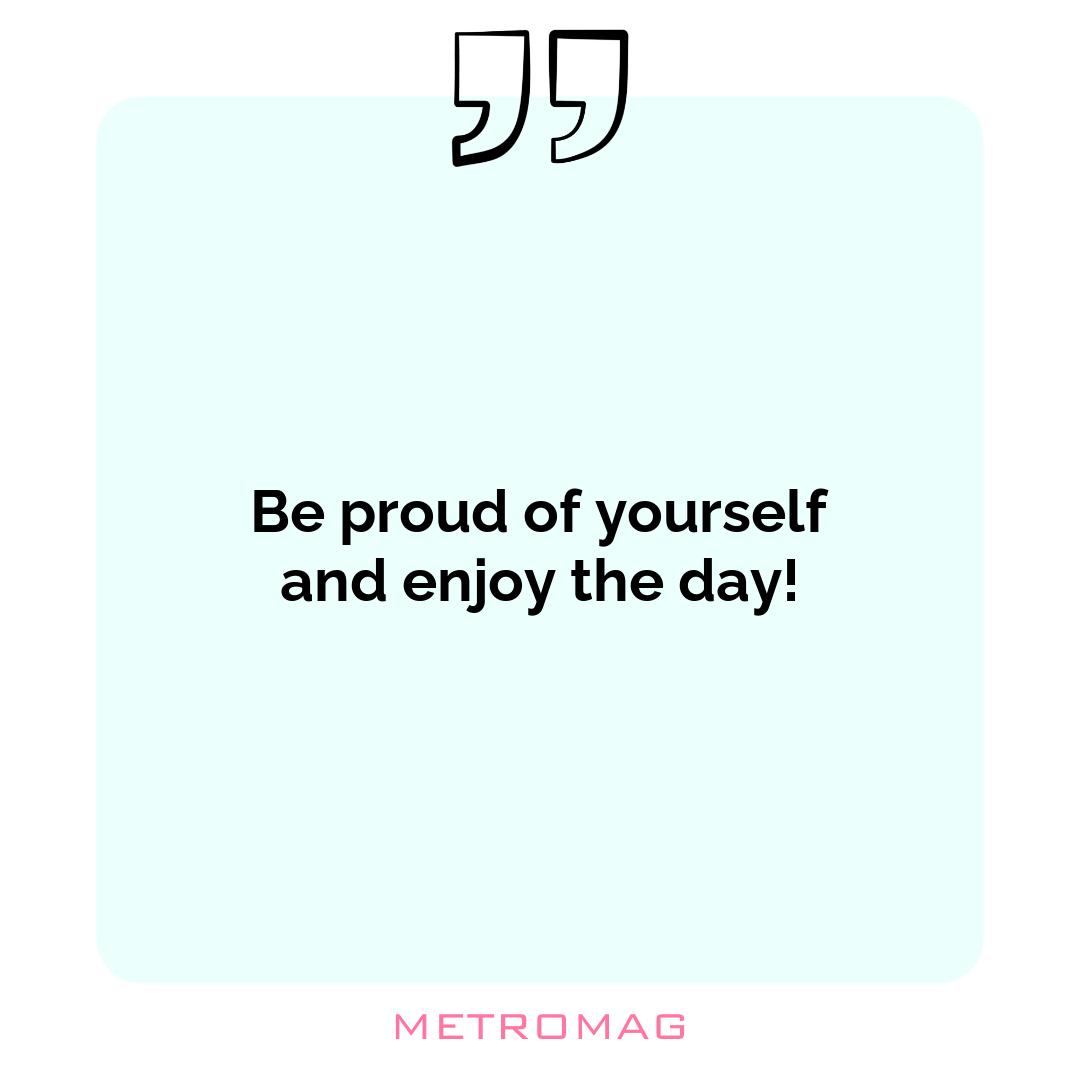 Be proud of yourself and enjoy the day!