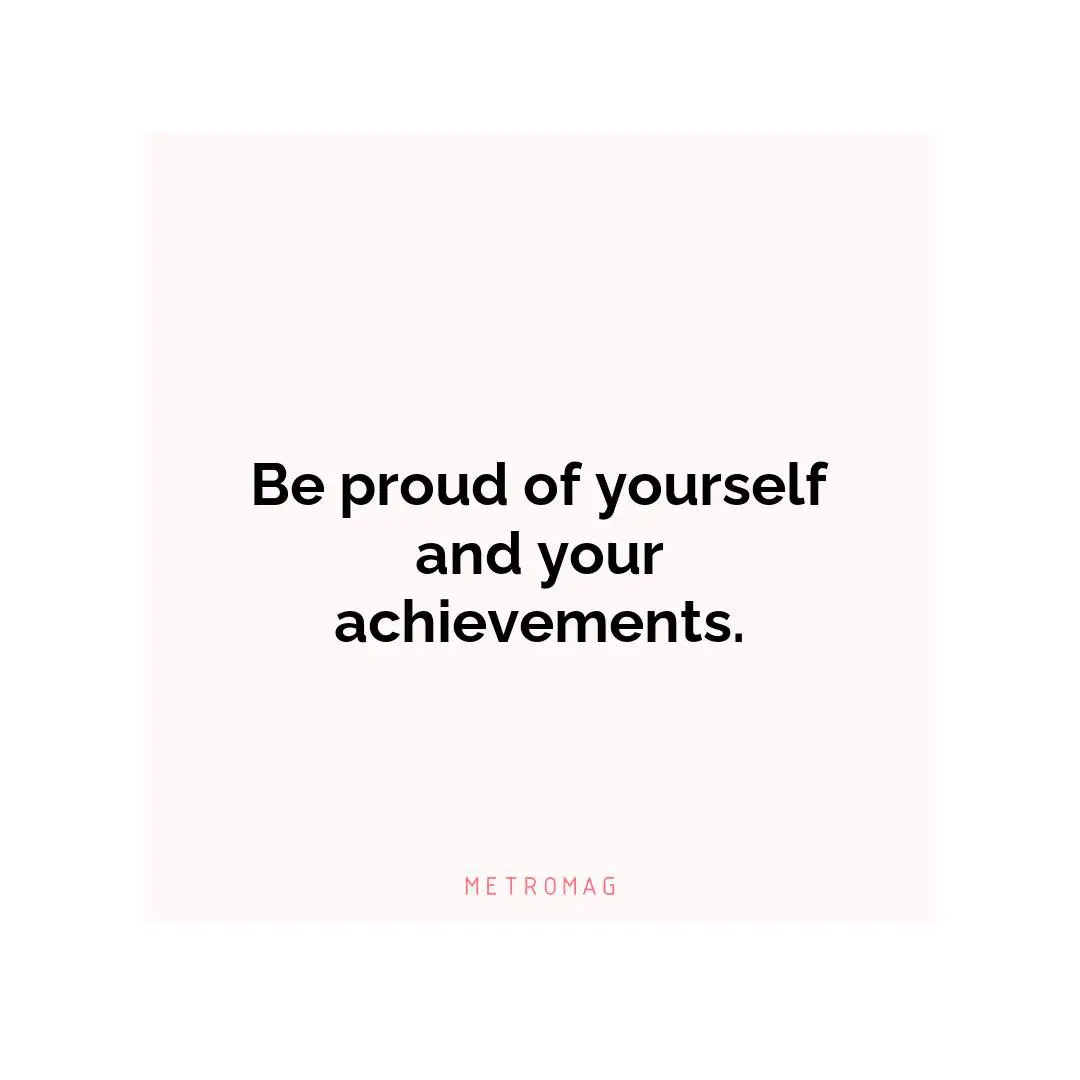 Be proud of yourself and your achievements.