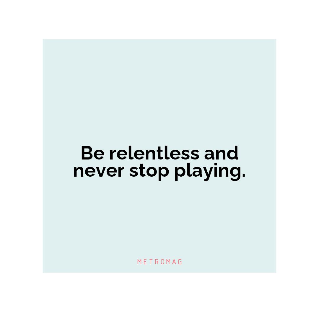 Be relentless and never stop playing.
