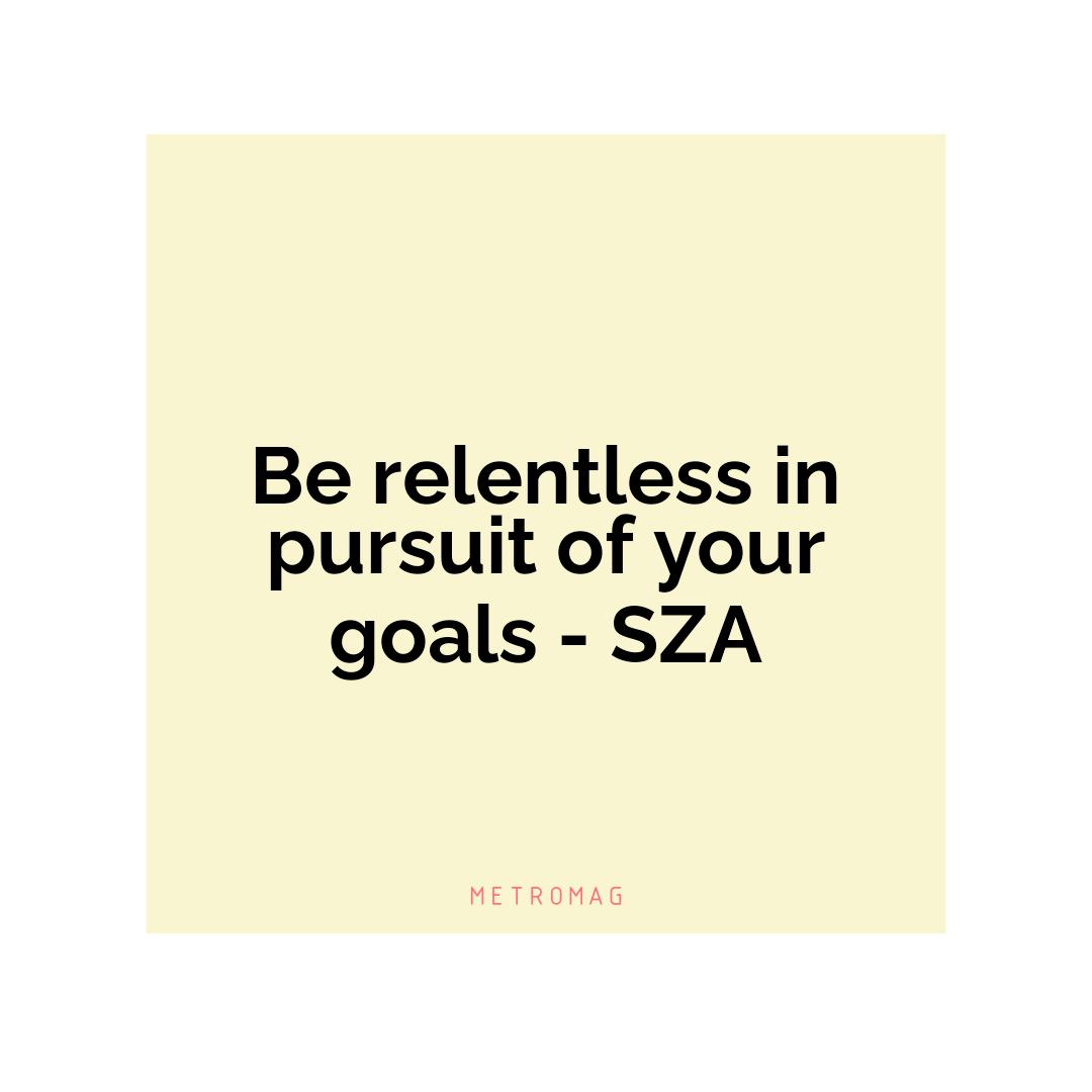 Be relentless in pursuit of your goals - SZA