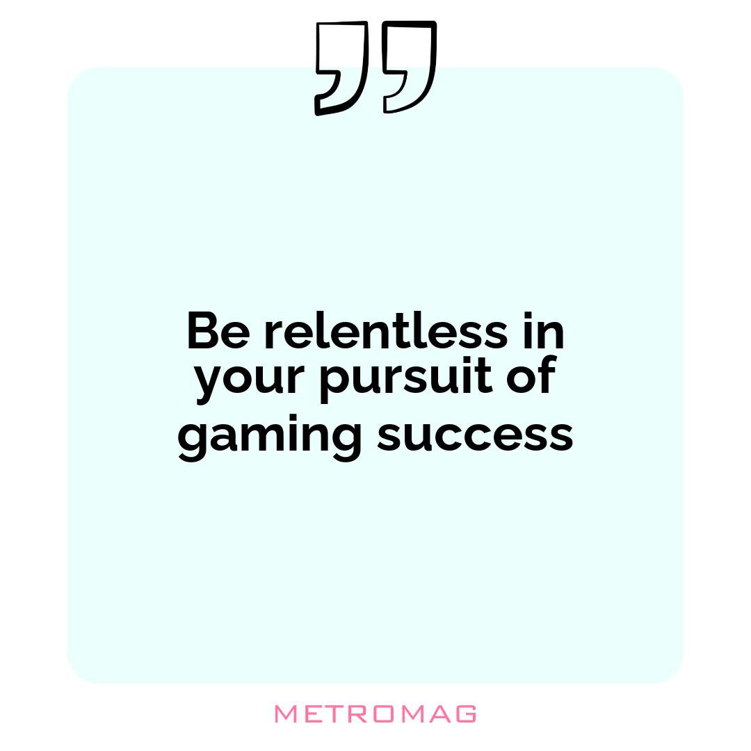 Be relentless in your pursuit of gaming success