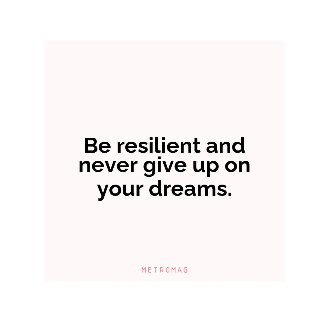 Be resilient and never give up on your dreams.