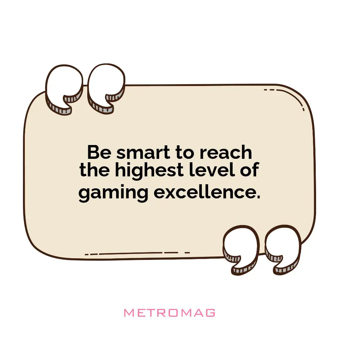 Be smart to reach the highest level of gaming excellence.