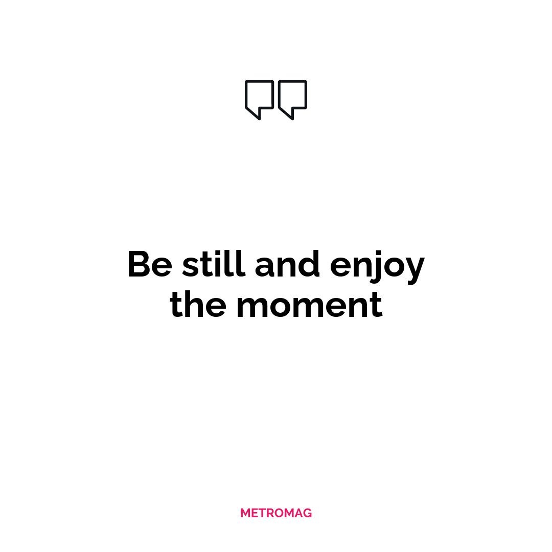 Be still and enjoy the moment
