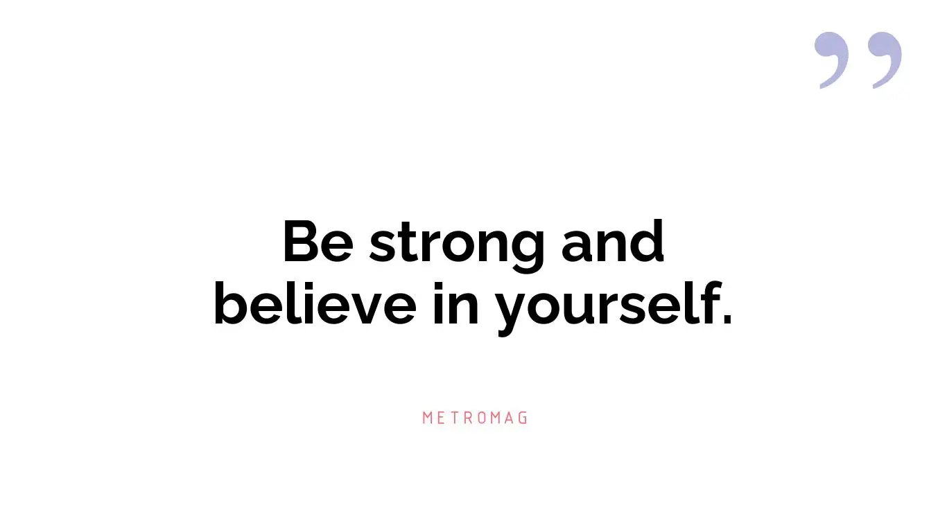 Be strong and believe in yourself.