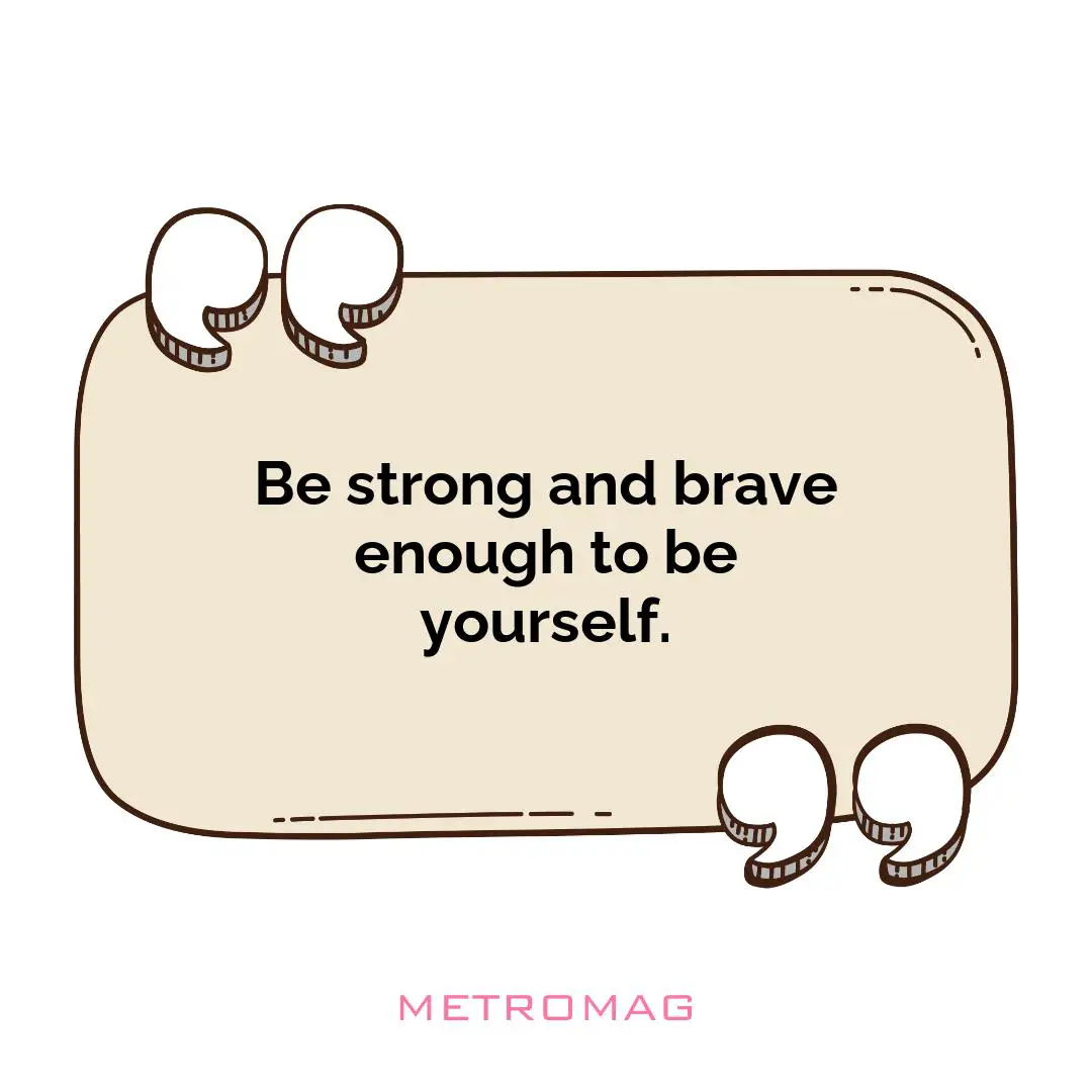 Be strong and brave enough to be yourself.