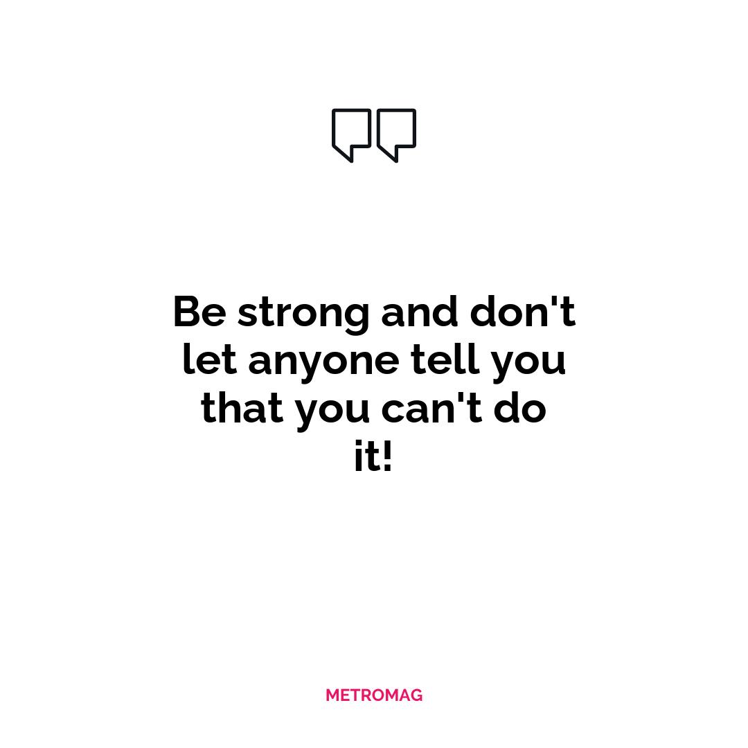 Be strong and don't let anyone tell you that you can't do it!