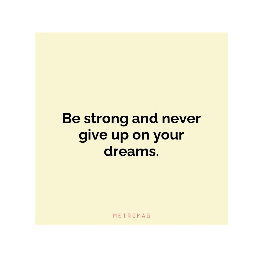 Be strong and never give up on your dreams.