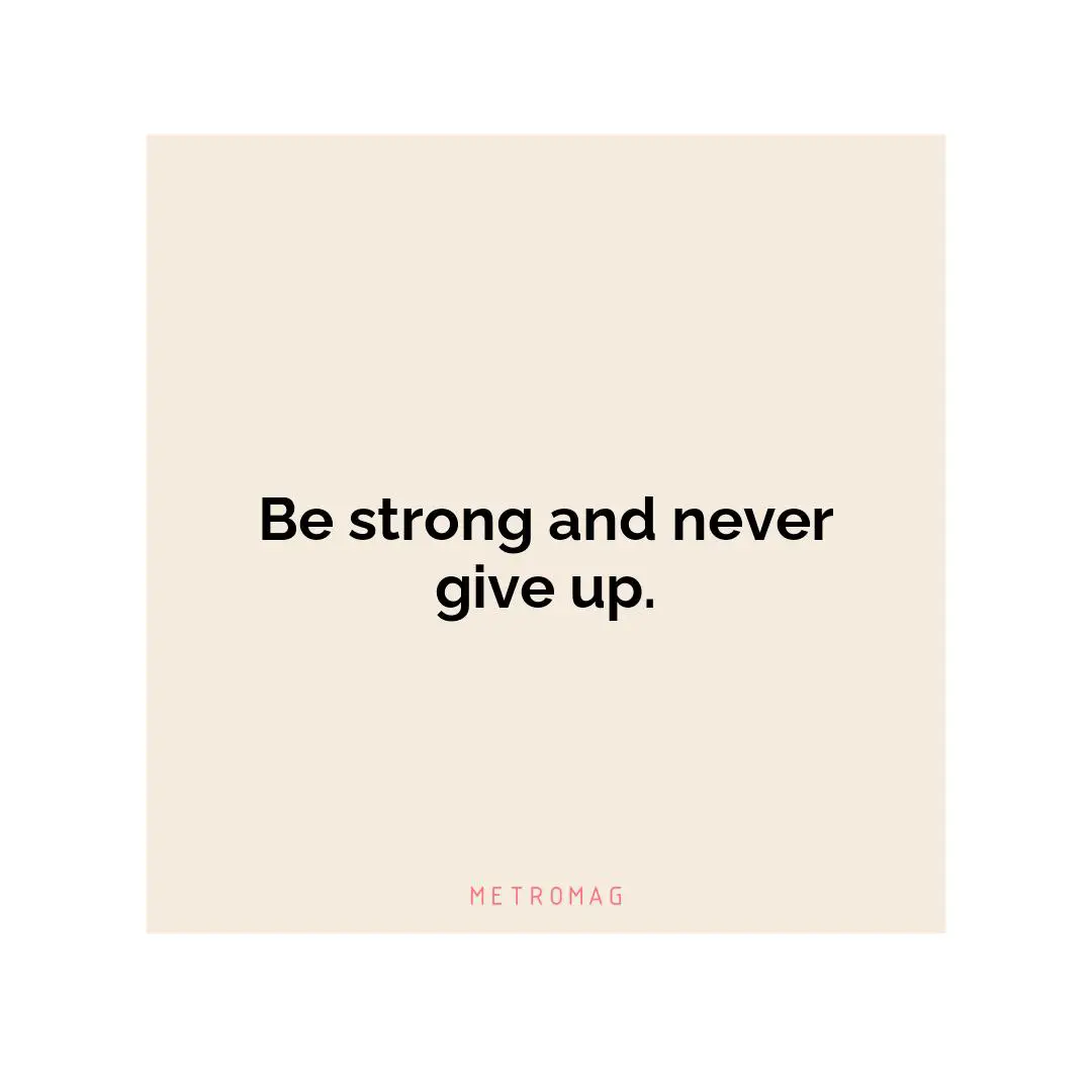 Be strong and never give up.