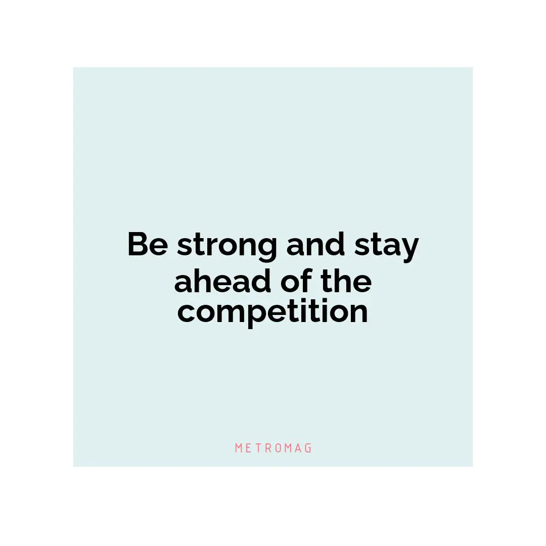 Be strong and stay ahead of the competition